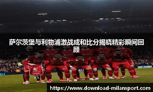 萨尔茨堡与利物浦激战成和比分揭晓精彩瞬间回顾