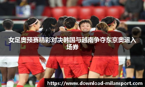 女足奥预赛精彩对决韩国与越南争夺东京奥运入场券