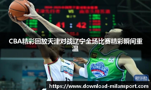 CBA精彩回放天津对战辽宁全场比赛精彩瞬间重温
