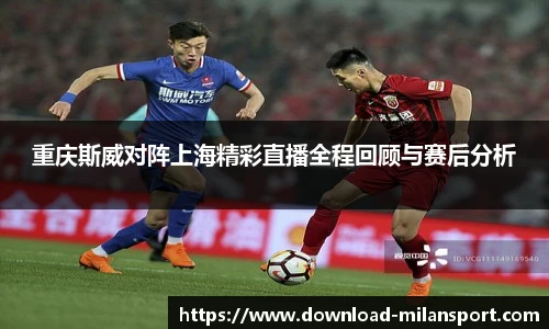 重庆斯威对阵上海精彩直播全程回顾与赛后分析