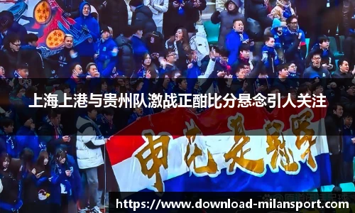上海上港与贵州队激战正酣比分悬念引人关注