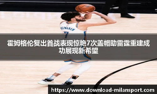 霍姆格伦复出首战表现惊艳7次盖帽助雷霆重建成功展现新希望