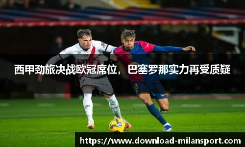 西甲劲旅决战欧冠席位，巴塞罗那实力再受质疑