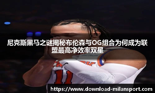 尼克斯黑马之谜揭秘布伦森与OG组合为何成为联盟最高净效率双星
