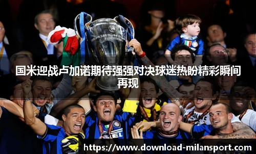 国米迎战卢加诺期待强强对决球迷热盼精彩瞬间再现