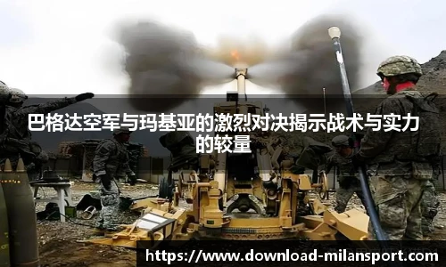 巴格达空军与玛基亚的激烈对决揭示战术与实力的较量