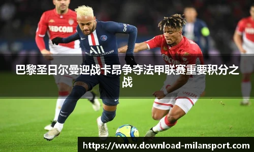 巴黎圣日尔曼迎战卡昂争夺法甲联赛重要积分之战