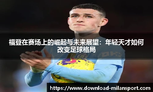福登在赛场上的崛起与未来展望：年轻天才如何改变足球格局