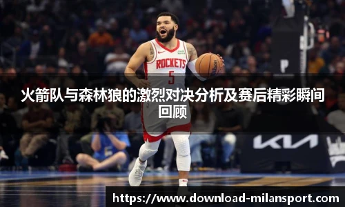 火箭队与森林狼的激烈对决分析及赛后精彩瞬间回顾