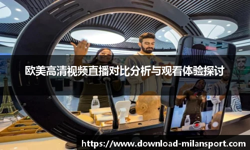 欧美高清视频直播对比分析与观看体验探讨