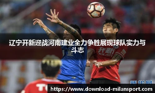 辽宁开新迎战河南建业全力争胜展现球队实力与斗志