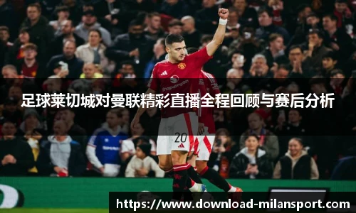 足球莱切城对曼联精彩直播全程回顾与赛后分析