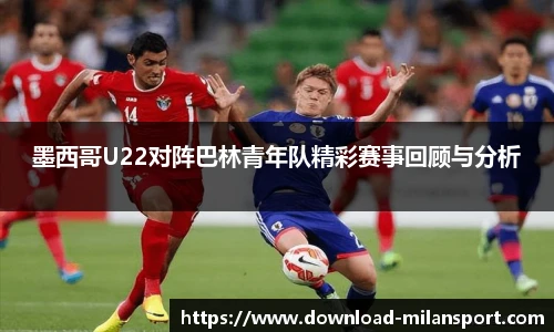 墨西哥U22对阵巴林青年队精彩赛事回顾与分析