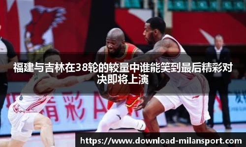 福建与吉林在38轮的较量中谁能笑到最后精彩对决即将上演